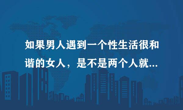 如果男人遇到一个性生活很和谐的女人，是不是两个人就分不开了，？男人回答