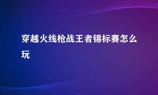 穿越火线枪战王者锦标赛怎么玩