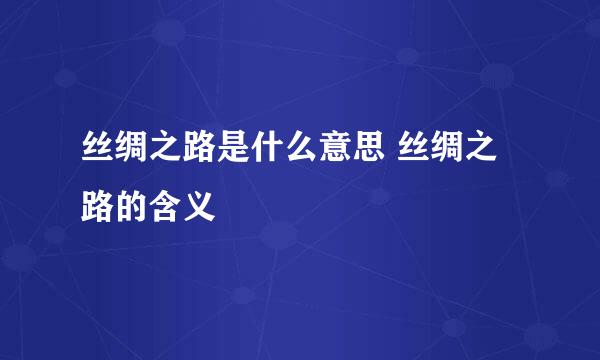 丝绸之路是什么意思 丝绸之路的含义