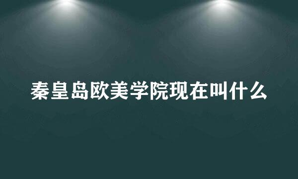 秦皇岛欧美学院现在叫什么