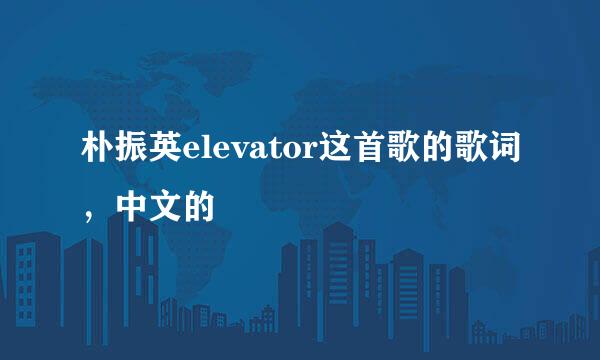 朴振英elevator这首歌的歌词，中文的