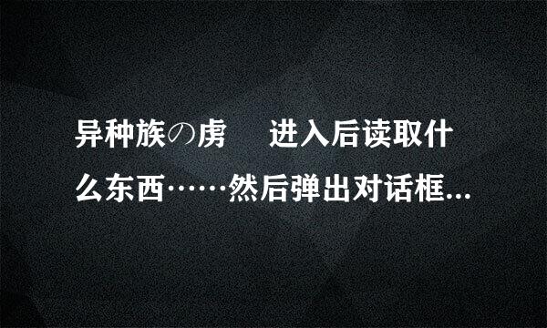 异种族の虏姫 进入后读取什么东西……然后弹出对话框，上面全日文能认识的有“误认识”