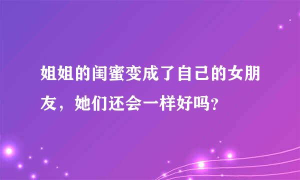 姐姐的闺蜜变成了自己的女朋友，她们还会一样好吗？