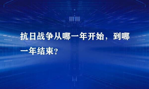 抗日战争从哪一年开始，到哪一年结束？