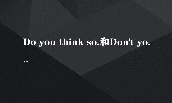 Do you think so.和Don't you think so的区别