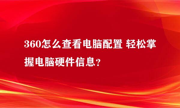 360怎么查看电脑配置 轻松掌握电脑硬件信息？