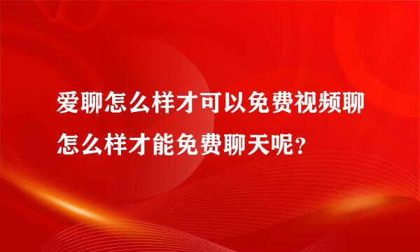 爱聊怎么样才可以免费视频聊怎么样才能免费聊天呢？