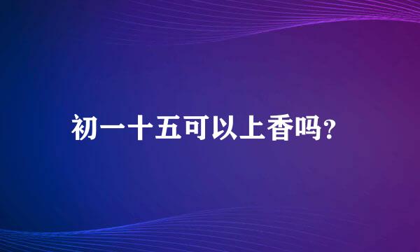 初一十五可以上香吗？