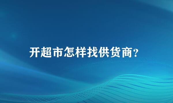 开超市怎样找供货商？