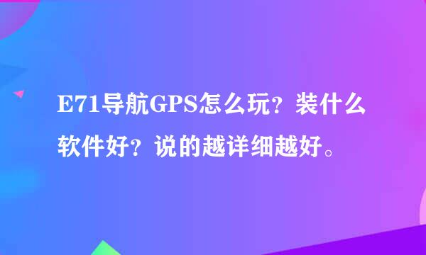 E71导航GPS怎么玩？装什么软件好？说的越详细越好。