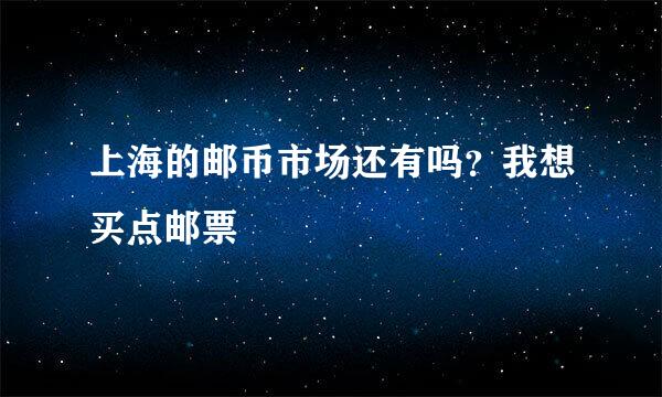 上海的邮币市场还有吗？我想买点邮票