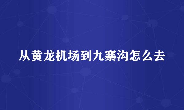 从黄龙机场到九寨沟怎么去