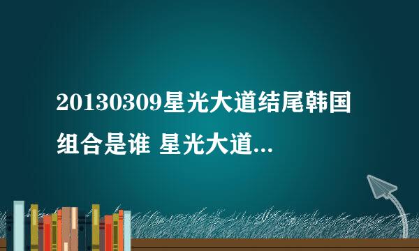 20130309星光大道结尾韩国组合是谁 星光大道20130309 韩国人气组合 歌曲表演