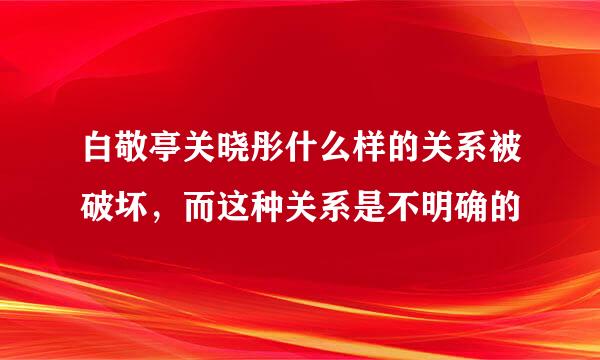 白敬亭关晓彤什么样的关系被破坏，而这种关系是不明确的