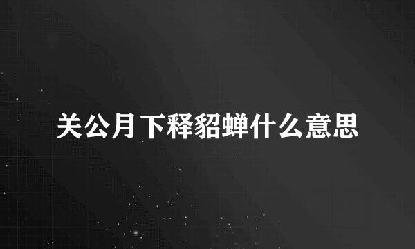 关公月下释貂蝉什么意思