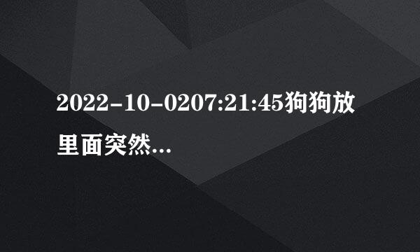 2022-10-0207:21:45狗狗放里面突然变大(为什么狗狗放进我里面就变大)大家好,