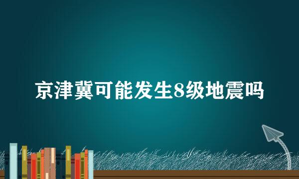 京津冀可能发生8级地震吗