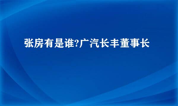 张房有是谁?广汽长丰董事长