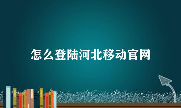 怎么登陆河北移动官网