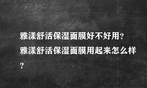 雅漾舒活保湿面膜好不好用？雅漾舒活保湿面膜用起来怎么样？