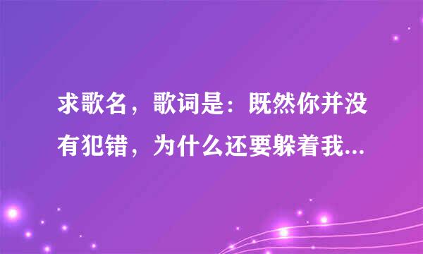 求歌名，歌词是：既然你并没有犯错，为什么还要躲着我…歌名是什么？