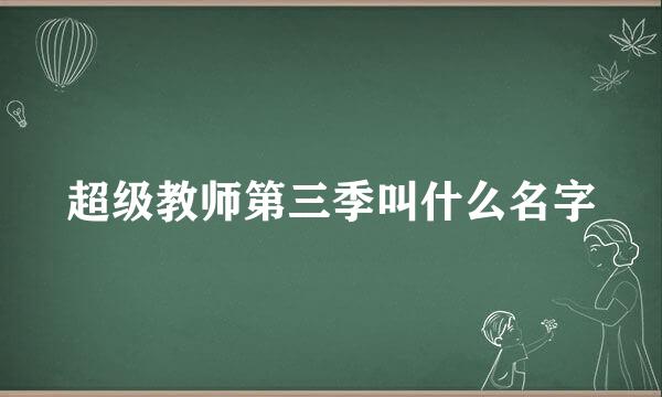 超级教师第三季叫什么名字