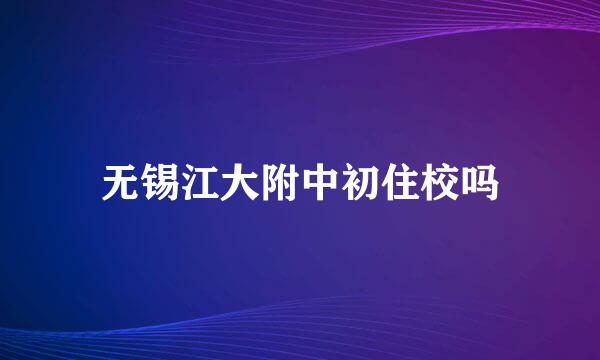 无锡江大附中初住校吗