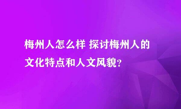 梅州人怎么样 探讨梅州人的文化特点和人文风貌？