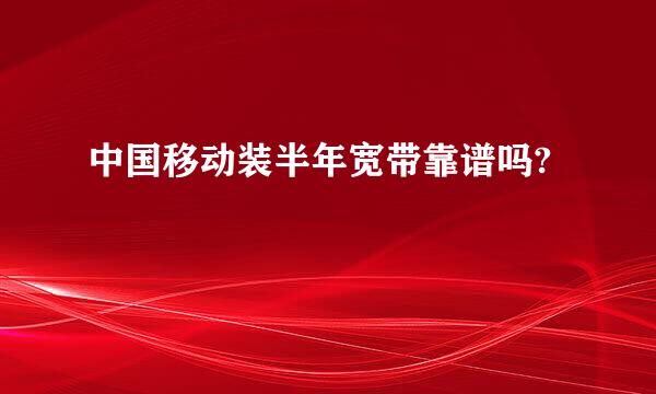 中国移动装半年宽带靠谱吗?