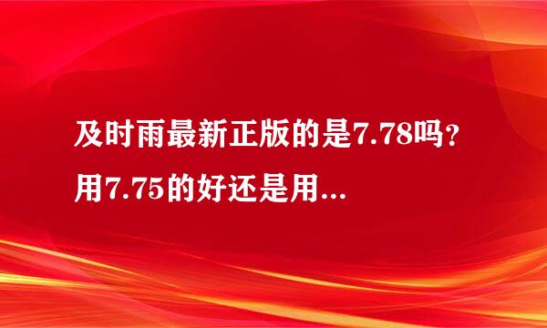 及时雨最新正版的是7.78吗？用7.75的好还是用7.78的好？