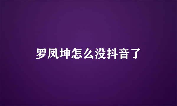 罗凤坤怎么没抖音了