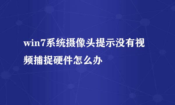 win7系统摄像头提示没有视频捕捉硬件怎么办