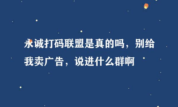 永诚打码联盟是真的吗，别给我卖广告，说进什么群啊