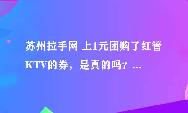 苏州拉手网 上1元团购了红管KTV的券，是真的吗？2小时欢唱（不限时段） 无最低消费！