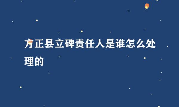 方正县立碑责任人是谁怎么处理的