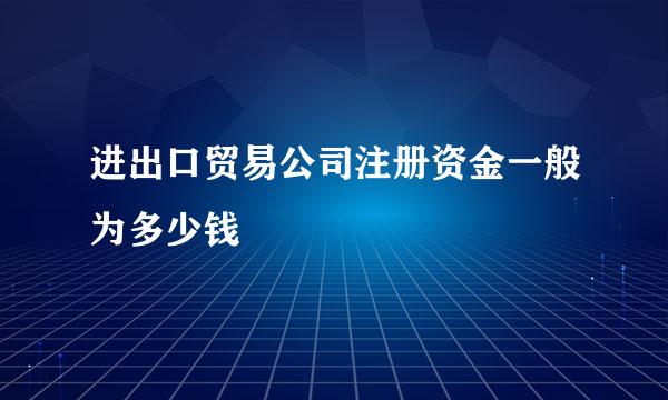 进出口贸易公司注册资金一般为多少钱