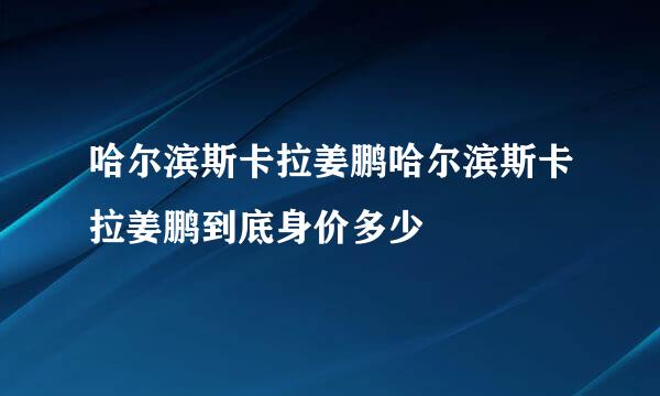 哈尔滨斯卡拉姜鹏哈尔滨斯卡拉姜鹏到底身价多少