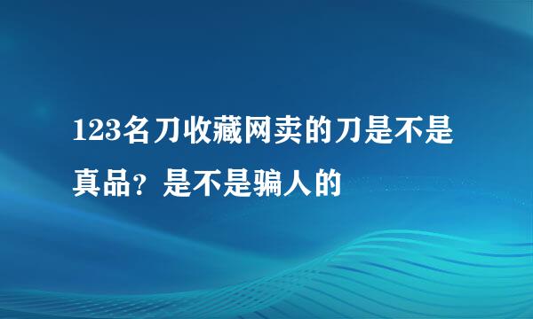 123名刀收藏网卖的刀是不是真品？是不是骗人的