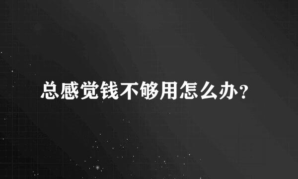 总感觉钱不够用怎么办？