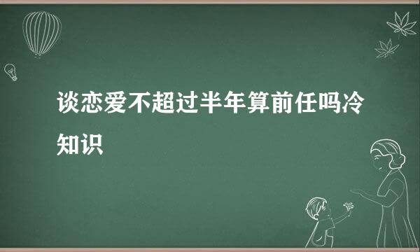 谈恋爱不超过半年算前任吗冷知识