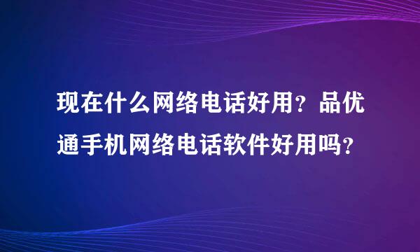 现在什么网络电话好用？品优通手机网络电话软件好用吗？