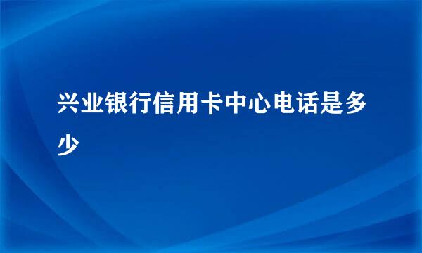 兴业银行信用卡中心电话是多少