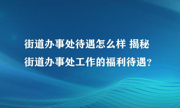 街道办事处待遇怎么样 揭秘街道办事处工作的福利待遇？