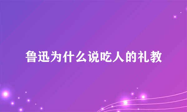 鲁迅为什么说吃人的礼教