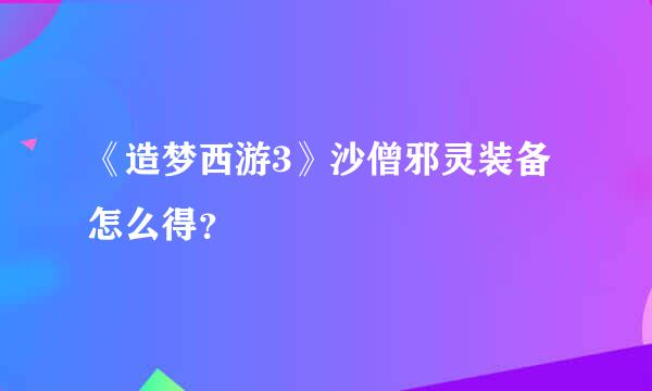 《造梦西游3》沙僧邪灵装备怎么得？