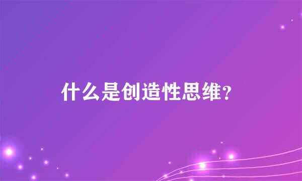 什么是创造性思维？