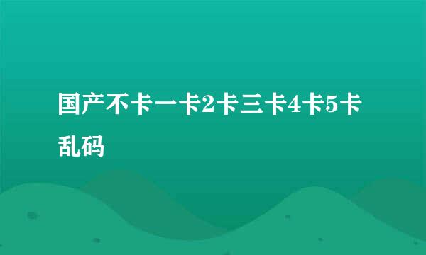 国产不卡一卡2卡三卡4卡5卡乱码