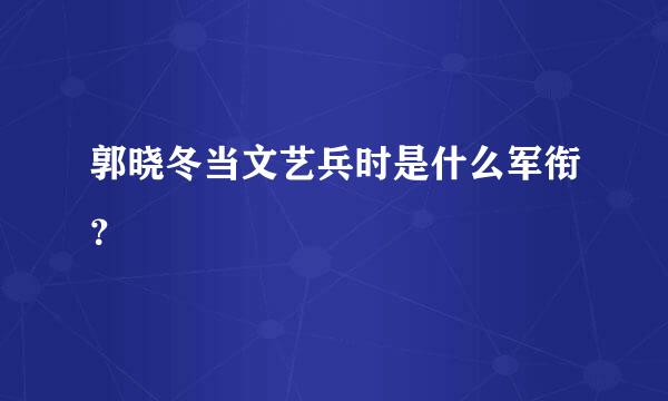 郭晓冬当文艺兵时是什么军衔？