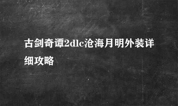 古剑奇谭2dlc沧海月明外装详细攻略