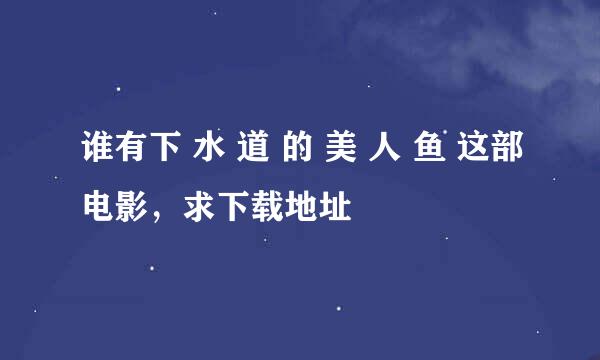 谁有下 水 道 的 美 人 鱼 这部电影，求下载地址